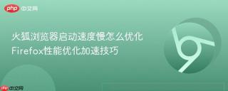 火狐浏览器启动速度慢怎么优化 firefox性能优化加速技巧