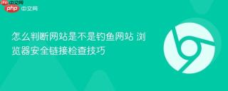 怎么判断网站是不是钓鱼网站 浏览器安全链接检查技巧