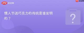 情人节送巧克力的传统是谁发明的？