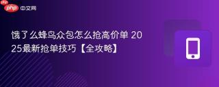 饿了么蜂鸟众包怎么抢高价单 2025最新抢单技巧【全攻略】