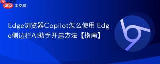 Edge浏览器Copilot怎么使用 Edge侧边栏AI助手开启方法【指南】