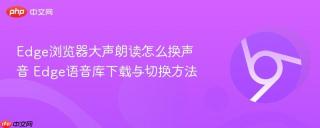 Edge浏览器大声朗读怎么换声音 Edge语音库下载与切换方法
