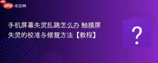 手机屏幕失灵乱跳怎么办 触摸屏失灵的校准与修复方法【教程】