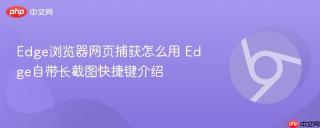 Edge浏览器网页捕获怎么用 Edge自带长截图快捷键介绍