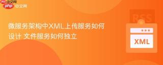 微服务架构中XML上传服务如何设计 文件服务如何独立