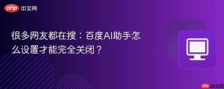 很多网友都在搜：百度AI助手怎么设置才能完全关闭？