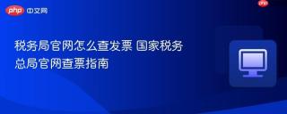 税务局官网怎么查发票 国家税务总局官网查票指南