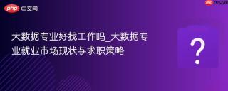 大数据专业好找工作吗_大数据专业就业市场现状与求职策略