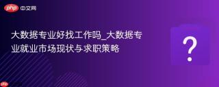 大数据专业好找工作吗_大数据专业就业市场现状与求职策略