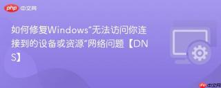 如何修复windows“无法访问你连接到的设备或资源”网络问题【dns】