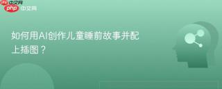如何用AI创作儿童睡前故事并配上插图？