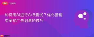 如何用AI进行A/B测试？优化营销文案和广告创意的技巧