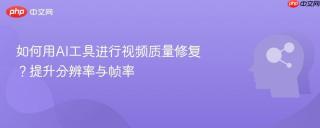 如何用AI工具进行视频质量修复？提升分辨率与帧率