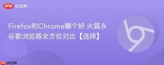 firefox和chrome哪个好 火狐与谷歌浏览器全方位对比【选择】