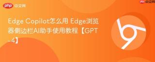 Edge Copilot怎么用 Edge浏览器侧边栏AI助手使用教程【GPT-4】