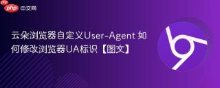云朵浏览器自定义User-Agent 如何修改浏览器UA标识【图文】
