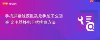 手机屏幕触摸乱跳鬼手是怎么回事 充电器静电干扰排查方法