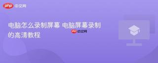 电脑怎么录制屏幕 电脑屏幕录制的高清教程