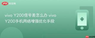 vivo y200信号差怎么办 vivo y200手机网络增强优化手段