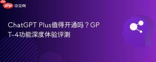 ChatGPT Plus值得开通吗？GPT-4功能深度体验评测