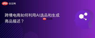 跨境电商如何利用AI选品和生成商品描述？