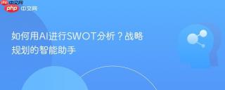 如何用AI进行SWOT分析？战略规划的智能助手