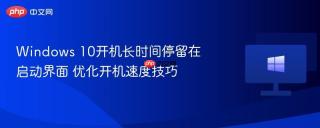 Windows 10开机长时间停留在启动界面 优化开机速度技巧