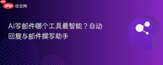 AI写邮件哪个工具最智能？自动回复与邮件撰写助手