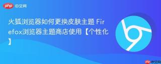 火狐浏览器如何更换皮肤主题 Firefox浏览器主题商店使用【个性化】