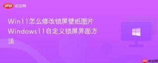 Win11怎么修改锁屏壁纸图片 Windows11自定义锁屏界面方法