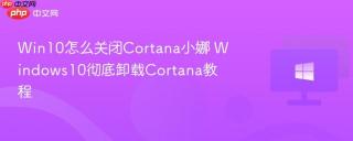 Win10怎么关闭Cortana小娜 Windows10彻底卸载Cortana教程