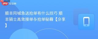 顺丰同城急送抢单有什么技巧 顺丰骑士高效接单与抢单秘籍【分享】