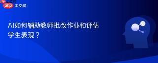 AI如何辅助教师批改作业和评估学生表现？