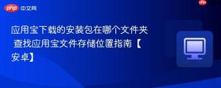 应用宝下载的安装包在哪个文件夹 查找应用宝文件存储位置指南【安卓】