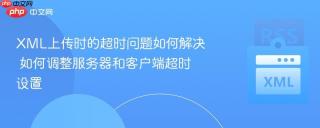 XML上传时的超时问题如何解决 如何调整服务器和客户端超时设置