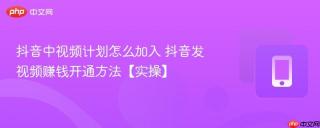 抖音中视频计划怎么加入 抖音发视频赚钱开通方法【实操】