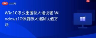 win10怎么重置防火墙设置 windows10恢复防火墙默认值方法