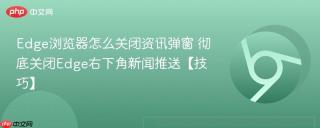 edge浏览器怎么关闭资讯弹窗 彻底关闭edge右下角新闻推送【技巧】