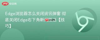 Edge浏览器怎么关闭资讯弹窗 彻底关闭Edge右下角新闻推送【技巧】
