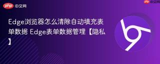Edge浏览器怎么清除自动填充表单数据 Edge表单数据管理【隐私】