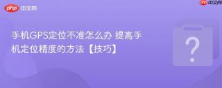 手机gps定位不准怎么办 提高手机定位精度的方法【技巧】