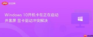 Windows 10开机卡在正在启动并黑屏 显卡驱动冲突解决