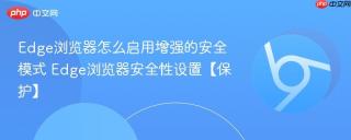Edge浏览器怎么启用增强的安全模式 Edge浏览器安全性设置【保护】