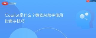 Copilot是什么？微软AI助手使用指南与技巧