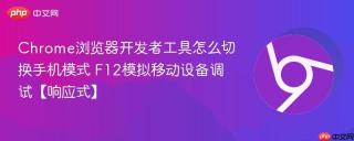 Chrome浏览器开发者工具怎么切换手机模式 F12模拟移动设备调试【响应式】