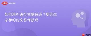 如何用AI进行文献综述？研究生必学的论文写作技巧
