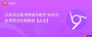 云朵浏览器清除缓存教学 如何彻底清理浏览器数据【必会】