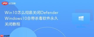 Win10怎么彻底关闭Defender Windows10自带杀毒软件永久关闭教程