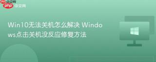Win10无法关机怎么解决 Windows点击关机没反应修复方法