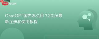 ChatGPT国内怎么用？2026最新注册和使用教程